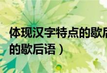 體現(xiàn)漢字特點(diǎn)的歇后語有哪些（體現(xiàn)漢字特點(diǎn)的歇后語）
