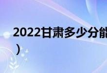 2022甘肅多少分能上?？疲A計高職分數(shù)線）