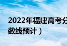 2022年福建高考分?jǐn)?shù)線預(yù)測（物理歷史類分?jǐn)?shù)線預(yù)計）