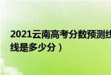 2021云南高考分數(shù)預(yù)測線（2022年高考預(yù)測云南一本分數(shù)線是多少分）