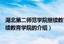 湖北第二師范學院繼續(xù)教育學院（關于湖北第二師范學院繼續(xù)教育學院的介紹）