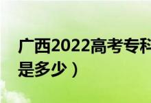廣西2022高考專科至少多少分（預(yù)估分?jǐn)?shù)線是多少）