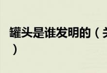 罐頭是誰發(fā)明的（關(guān)于罐頭是誰發(fā)明的的介紹）