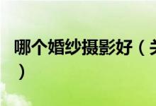 哪個婚紗攝影好（關(guān)于哪個婚紗攝影好的介紹）