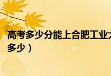 高考多少分能上合肥工業(yè)大學(xué)宣城校區(qū)（2021錄取分?jǐn)?shù)線是多少）
