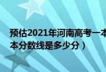 預(yù)估2021年河南高考一本分?jǐn)?shù)線（2022年高考預(yù)測河南一本分?jǐn)?shù)線是多少分）