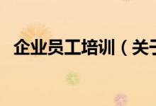 企業(yè)員工培訓（關于企業(yè)員工培訓的介紹）