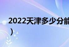 2022天津多少分能上?？疲A(yù)計高職分?jǐn)?shù)線）