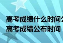 高考成績(jī)什么時(shí)間公布2020河南（2022河南高考成績(jī)公布時(shí)間）