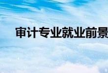 審計專業(yè)就業(yè)前景如何（就業(yè)哪些方向）
