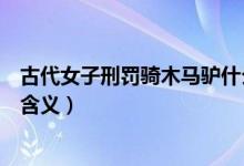 古代女子刑罰騎木馬驢什么意思（古代女子刑罰騎木馬驢的含義）