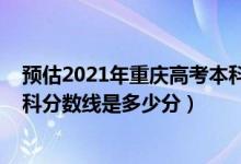 預(yù)估2021年重慶高考本科分數(shù)線（2022年高考預(yù)測重慶專科分數(shù)線是多少分）