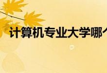 計算機專業(yè)大學(xué)哪個好（哪些學(xué)校實力強）