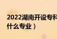 2022湖南開設?？频谋究拼髮W有哪些（都有什么專業(yè)）
