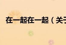 在一起在一起（關(guān)于在一起在一起的介紹）