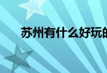 蘇州有什么好玩的景點(diǎn)（有哪些景點(diǎn)）