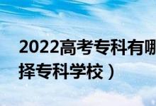 2022高考?？朴心男W(xué)?？梢赃x擇（怎么選擇專科學(xué)校）