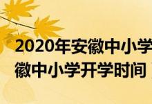 2020年安徽中小學(xué)開(kāi)學(xué)時(shí)間新聞（2020年安徽中小學(xué)開(kāi)學(xué)時(shí)間）