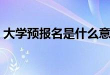 大學(xué)預(yù)報名是什么意思（和正式報名的區(qū)別）