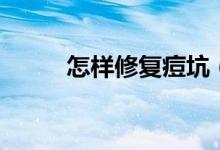 怎樣修復痘坑（修復痘坑的方法）