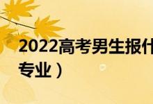 2022高考男生報什么專業(yè)好（適合男生學(xué)的專業(yè)）