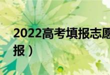 2022高考填報志愿怎么選擇學(xué)校（應(yīng)該怎么報）