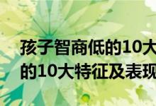 孩子智商低的10大特征及表現（孩子智商低的10大特征及表現）