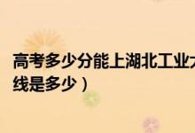 高考多少分能上湖北工業(yè)大學(xué)工程技術(shù)學(xué)院（2021錄取分?jǐn)?shù)線是多少）