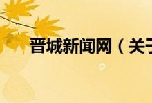 晉城新聞網(wǎng)（關于晉城新聞網(wǎng)的介紹）