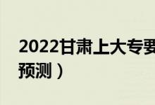 2022甘肅上大專要多少分（?？谱畹头謹?shù)線預測）