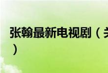 張翰最新電視?。P于張翰最新電視劇的介紹）