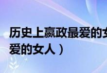歷史上嬴政最?lèi)?ài)的女人公孫麗（歷史上嬴政最?lèi)?ài)的女人）