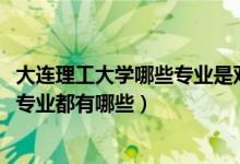大連理工大學(xué)哪些專(zhuān)業(yè)是雙一流（2022年大連理工大學(xué)王牌專(zhuān)業(yè)都有哪些）