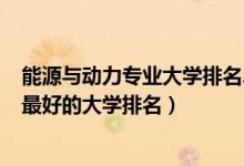 能源與動力專業(yè)大學(xué)排名2019（2022能源與動力工程專業(yè)最好的大學(xué)排名）