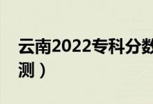 云南2022專科分?jǐn)?shù)線預(yù)計(jì)多少分（分?jǐn)?shù)線預(yù)測(cè)）