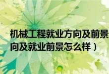 機(jī)械工程就業(yè)方向及前景2020（2022機(jī)械工程專(zhuān)業(yè)就業(yè)方向及就業(yè)前景怎么樣）