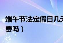 端午節(jié)法定假日幾天假（端午節(jié)小客車高速免費(fèi)嗎）