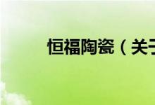恒福陶瓷（關(guān)于恒福陶瓷的介紹）