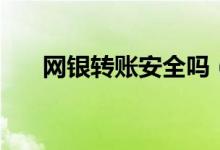 網(wǎng)銀轉(zhuǎn)賬安全嗎（網(wǎng)銀轉(zhuǎn)賬是否安全）