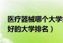 醫(yī)療器械哪個(gè)大學(xué)好（2022醫(yī)療器械專業(yè)最好的大學(xué)排名）