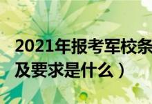2021年報(bào)考軍校條件（2022軍校的報(bào)考條件及要求是什么）