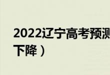 2022遼寧高考預測本科分數(shù)線（是上升還是下降）