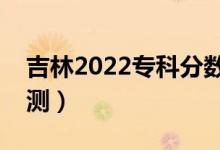 吉林2022?？品?jǐn)?shù)線預(yù)計多少分（分?jǐn)?shù)線預(yù)測）