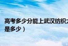 高考多少分能上武漢紡織大學(xué)外經(jīng)貿(mào)學(xué)院（2021錄取分數(shù)線是多少）