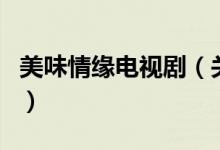 美味情緣電視?。P(guān)于美味情緣電視劇的介紹）