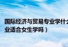 國際經(jīng)濟(jì)與貿(mào)易專業(yè)學(xué)什么與前景（2022國際經(jīng)濟(jì)與貿(mào)易專業(yè)適合女生學(xué)嗎）