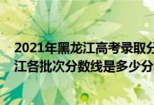 2021年黑龍江高考錄取分數(shù)線預(yù)測（2022年高考預(yù)測黑龍江各批次分數(shù)線是多少分）