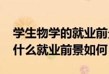 學生物學的就業(yè)前景（2022生物科學專業(yè)學什么就業(yè)前景如何）