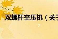 雙螺桿空壓機(jī)（關(guān)于雙螺桿空壓機(jī)的介紹）