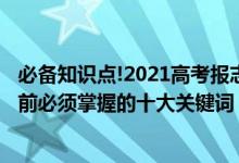 必備知識點!2021高考報志愿指南來啦（2022高考填報志愿前必須掌握的十大關鍵詞）